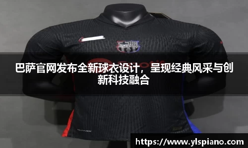 巴萨官网发布全新球衣设计，呈现经典风采与创新科技融合