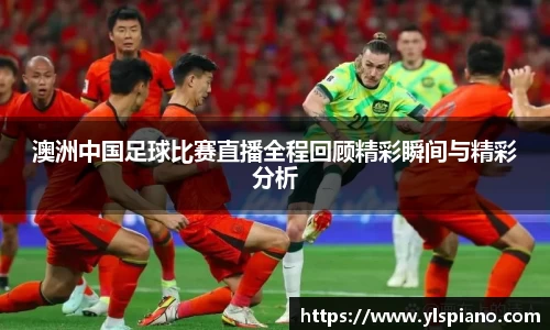 澳洲中国足球比赛直播全程回顾精彩瞬间与精彩分析