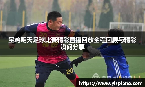 宝鸡明天足球比赛精彩直播回放全程回顾与精彩瞬间分享