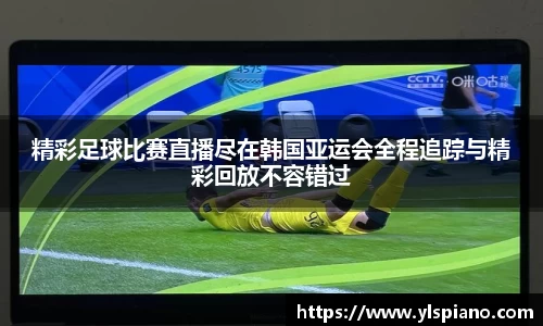 精彩足球比赛直播尽在韩国亚运会全程追踪与精彩回放不容错过