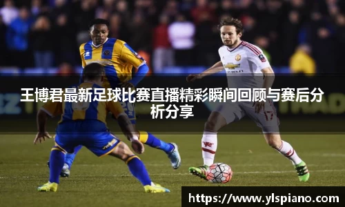 王博君最新足球比赛直播精彩瞬间回顾与赛后分析分享