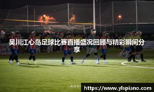 吴川江心岛足球比赛直播盛况回顾与精彩瞬间分享