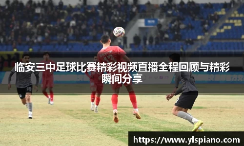 临安三中足球比赛精彩视频直播全程回顾与精彩瞬间分享