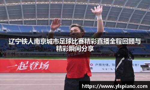 辽宁铁人南京城市足球比赛精彩直播全程回顾与精彩瞬间分享