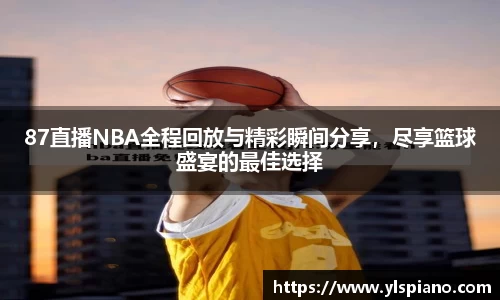 87直播NBA全程回放与精彩瞬间分享，尽享篮球盛宴的最佳选择