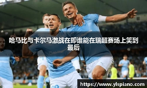 哈马比与卡尔马激战在即谁能在瑞超赛场上笑到最后