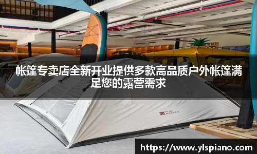 帐篷专卖店全新开业提供多款高品质户外帐篷满足您的露营需求
