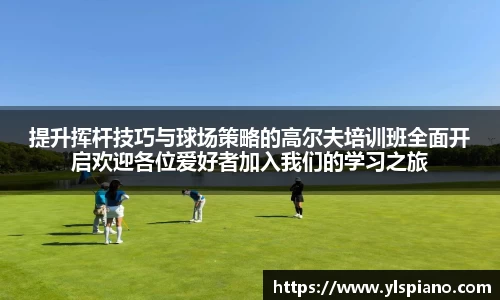 提升挥杆技巧与球场策略的高尔夫培训班全面开启欢迎各位爱好者加入我们的学习之旅
