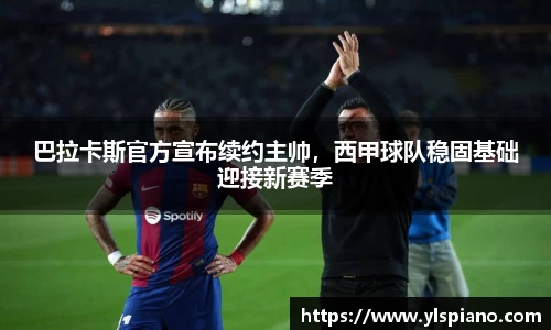 巴拉卡斯官方宣布续约主帅，西甲球队稳固基础迎接新赛季