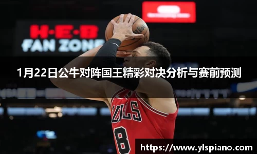 1月22日公牛对阵国王精彩对决分析与赛前预测