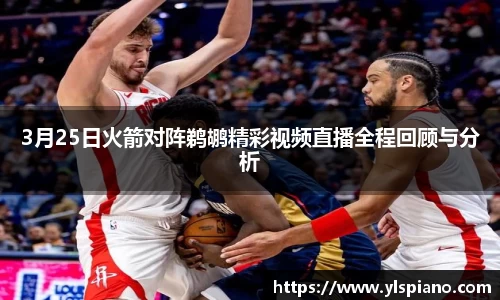 3月25日火箭对阵鹈鹕精彩视频直播全程回顾与分析