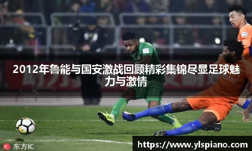 2012年鲁能与国安激战回顾精彩集锦尽显足球魅力与激情