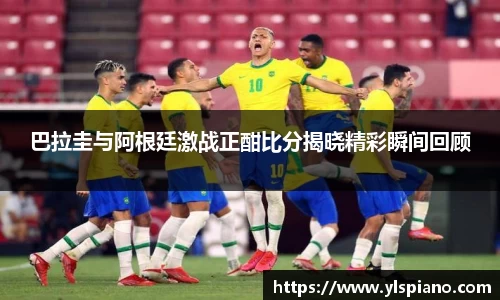 巴拉圭与阿根廷激战正酣比分揭晓精彩瞬间回顾