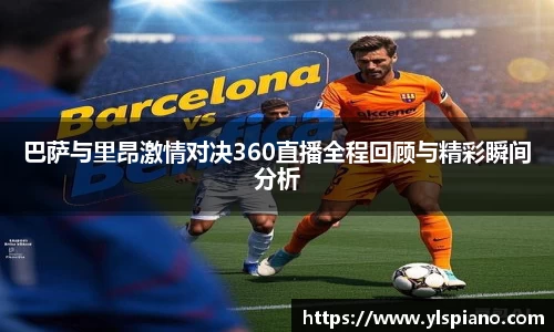 巴萨与里昂激情对决360直播全程回顾与精彩瞬间分析