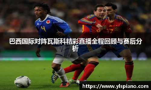 巴西国际对阵瓦斯科精彩直播全程回顾与赛后分析