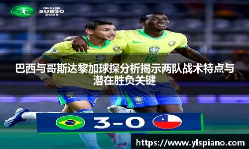 巴西与哥斯达黎加球探分析揭示两队战术特点与潜在胜负关键
