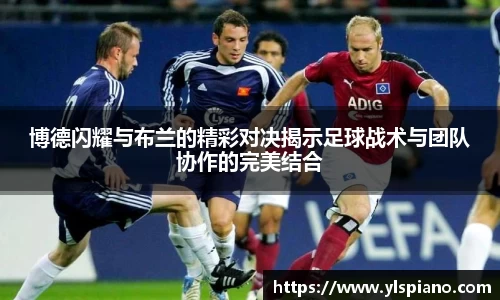 博德闪耀与布兰的精彩对决揭示足球战术与团队协作的完美结合