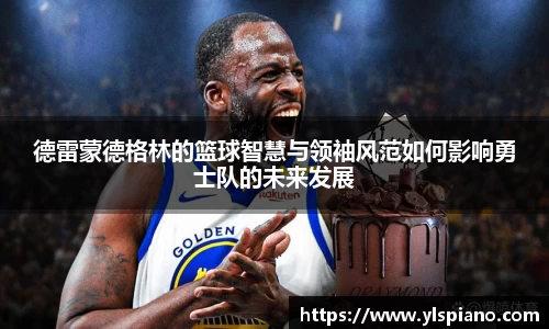德雷蒙德格林的篮球智慧与领袖风范如何影响勇士队的未来发展