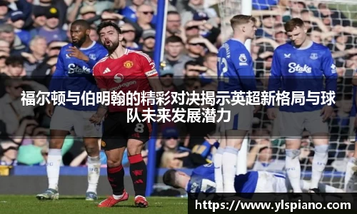 福尔顿与伯明翰的精彩对决揭示英超新格局与球队未来发展潜力