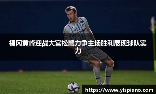 福冈黄峰迎战大宫松鼠力争主场胜利展现球队实力